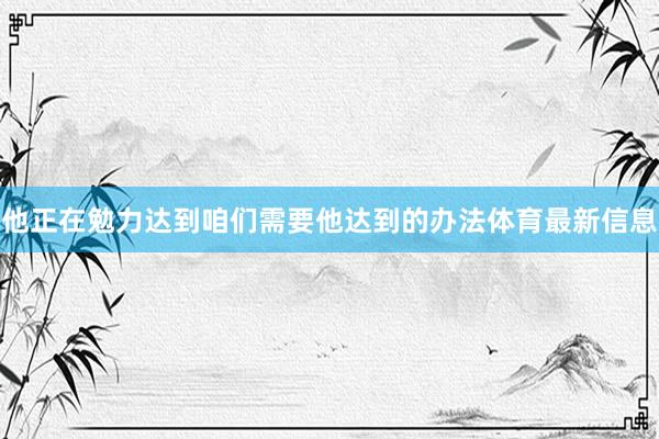 他正在勉力达到咱们需要他达到的办法体育最新信息