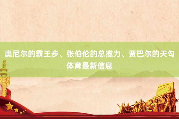 奥尼尔的霸王步、张伯伦的总揽力、贾巴尔的天勾体育最新信息