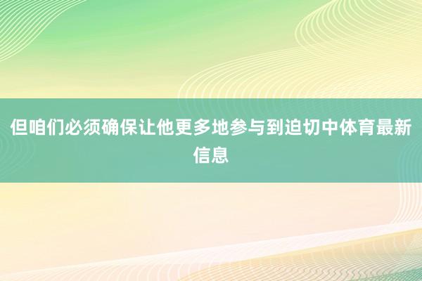 但咱们必须确保让他更多地参与到迫切中体育最新信息