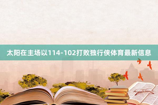 太阳在主场以114-102打败独行侠体育最新信息