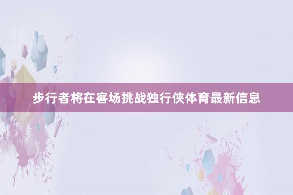 步行者将在客场挑战独行侠体育最新信息