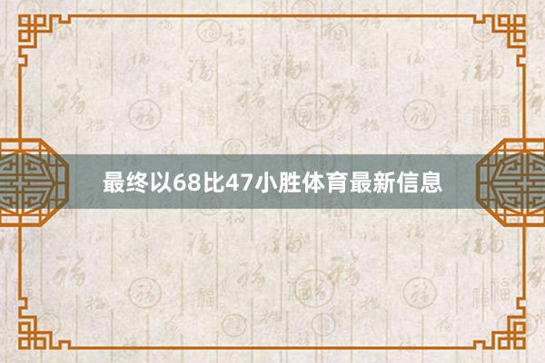 最终以68比47小胜体育最新信息