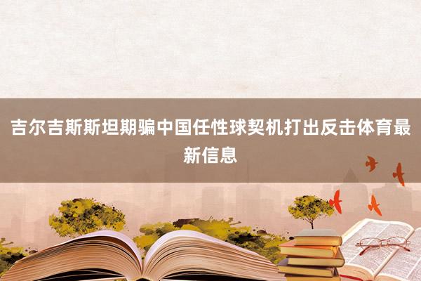 吉尔吉斯斯坦期骗中国任性球契机打出反击体育最新信息