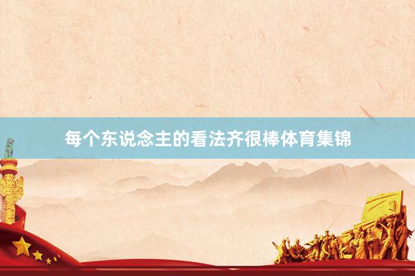 每个东说念主的看法齐很棒体育集锦