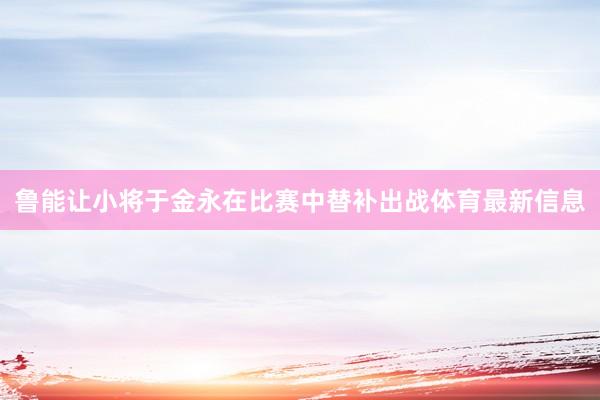 鲁能让小将于金永在比赛中替补出战体育最新信息