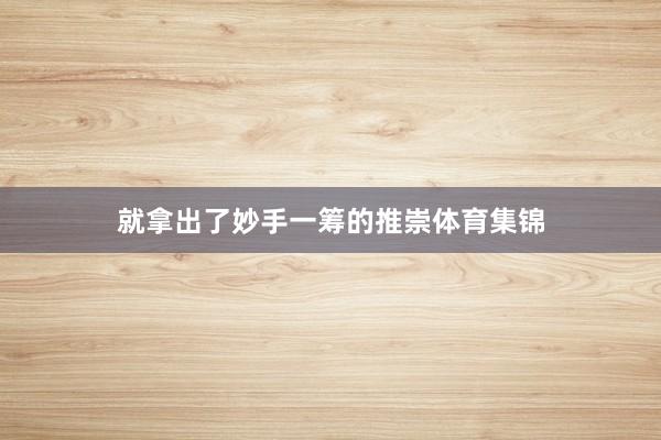 就拿出了妙手一筹的推崇体育集锦