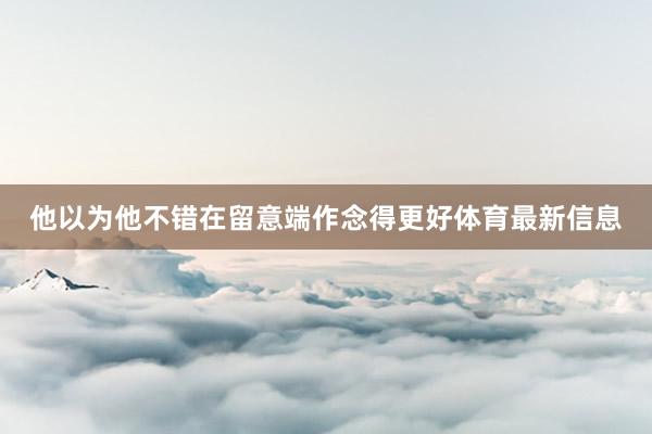 他以为他不错在留意端作念得更好体育最新信息