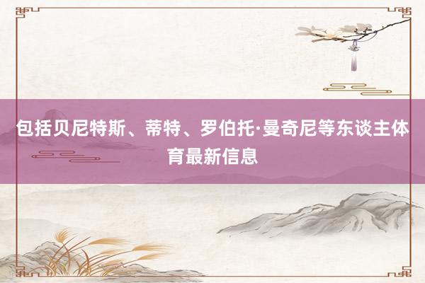包括贝尼特斯、蒂特、罗伯托·曼奇尼等东谈主体育最新信息
