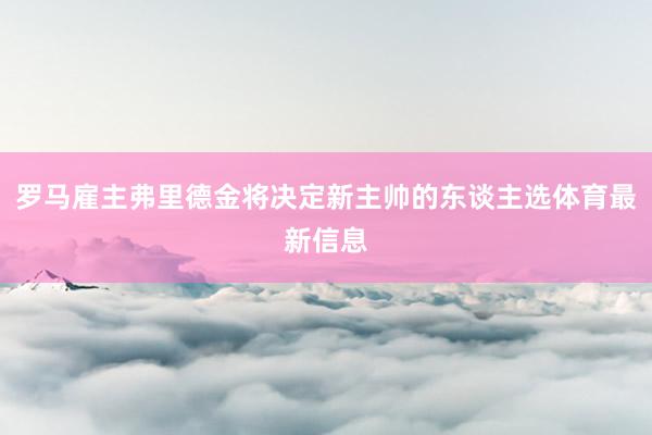 罗马雇主弗里德金将决定新主帅的东谈主选体育最新信息