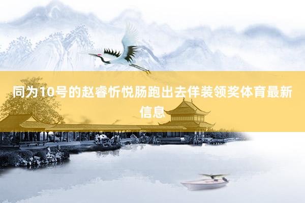 同为10号的赵睿忻悦肠跑出去佯装领奖体育最新信息