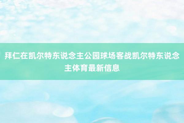 拜仁在凯尔特东说念主公园球场客战凯尔特东说念主体育最新信息