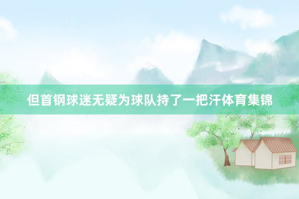 但首钢球迷无疑为球队持了一把汗体育集锦