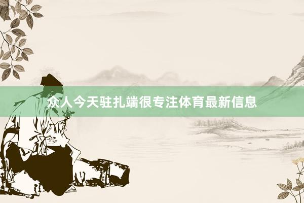 众人今天驻扎端很专注体育最新信息