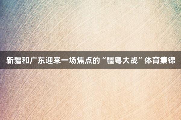 新疆和广东迎来一场焦点的“疆粤大战”体育集锦